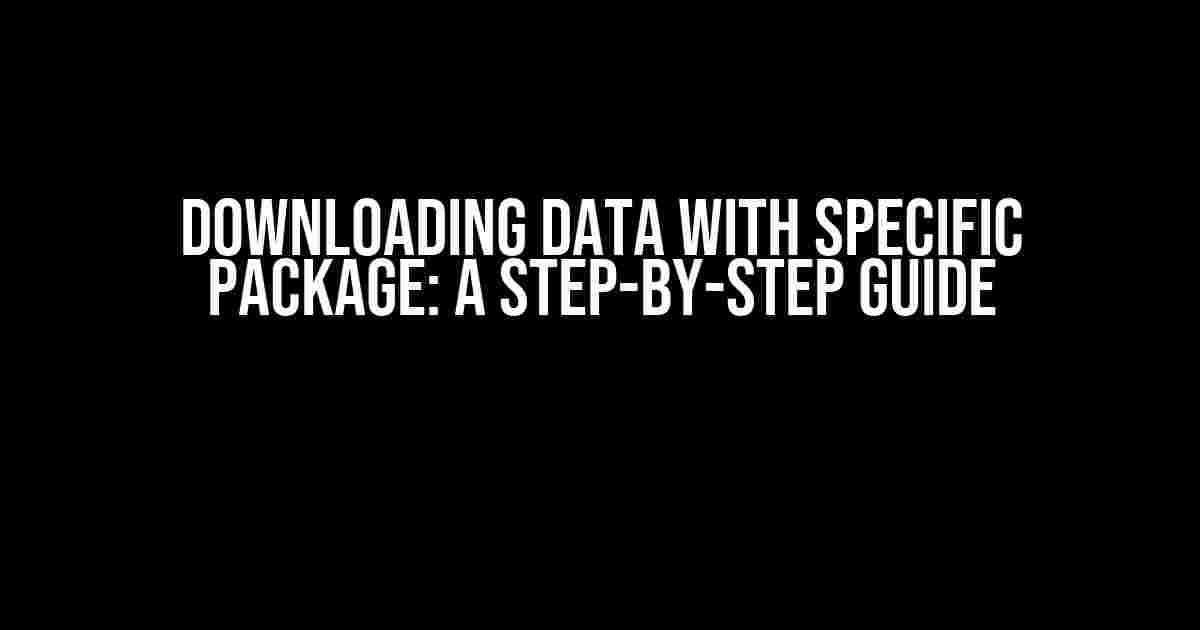 Downloading Data with Specific Package: A Step-by-Step Guide