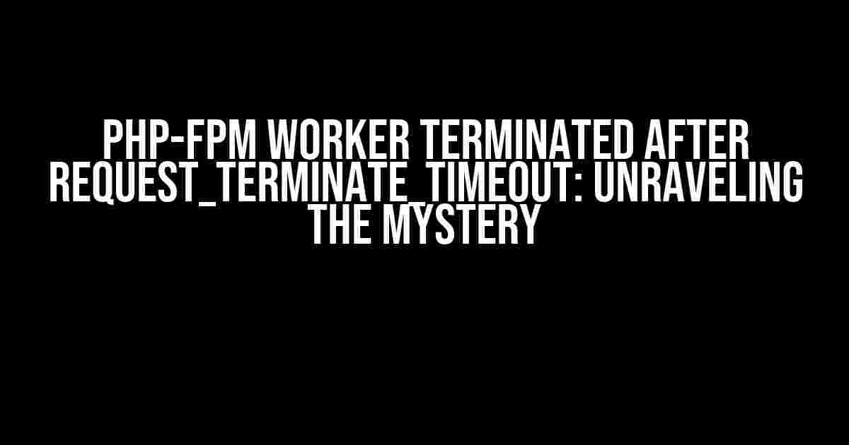 PHP-FPM Worker Terminated After request_terminate_timeout: Unraveling the Mystery