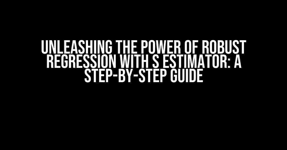 Unleashing the Power of Robust Regression with S Estimator: A Step-by-Step Guide